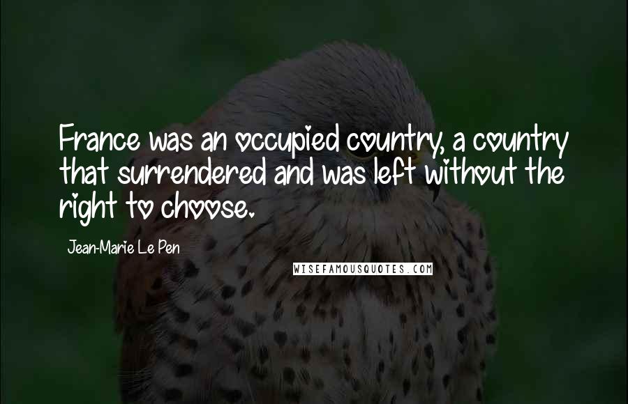 Jean-Marie Le Pen Quotes: France was an occupied country, a country that surrendered and was left without the right to choose.