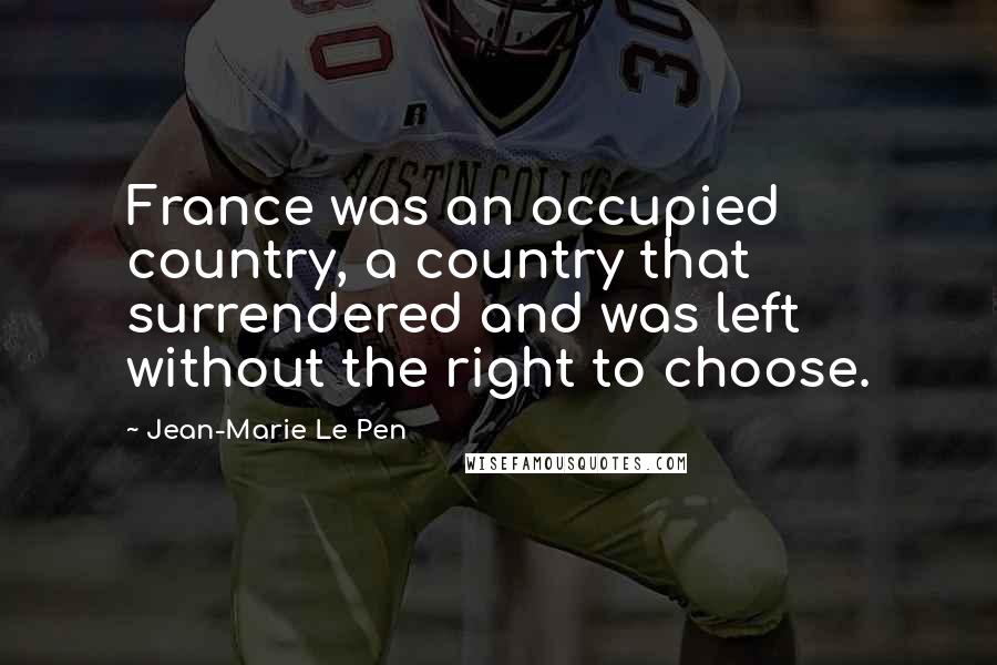 Jean-Marie Le Pen Quotes: France was an occupied country, a country that surrendered and was left without the right to choose.