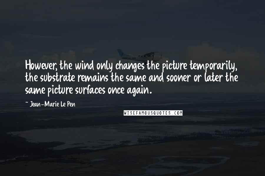 Jean-Marie Le Pen Quotes: However, the wind only changes the picture temporarily, the substrate remains the same and sooner or later the same picture surfaces once again.