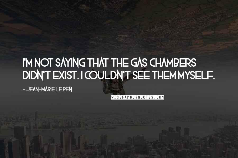 Jean-Marie Le Pen Quotes: I'm not saying that the gas chambers didn't exist. I couldn't see them myself.