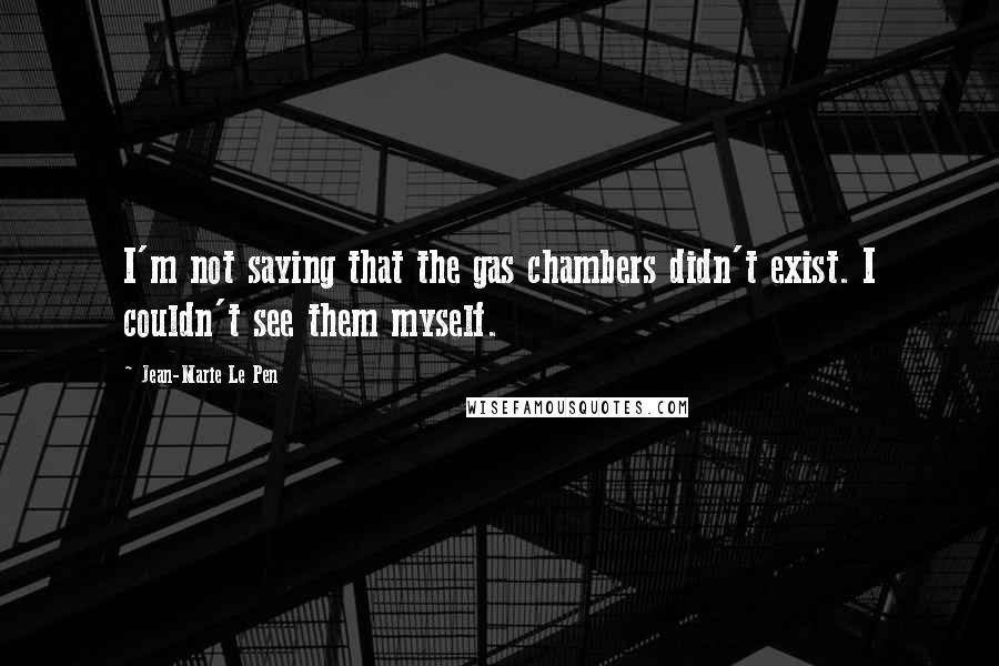 Jean-Marie Le Pen Quotes: I'm not saying that the gas chambers didn't exist. I couldn't see them myself.