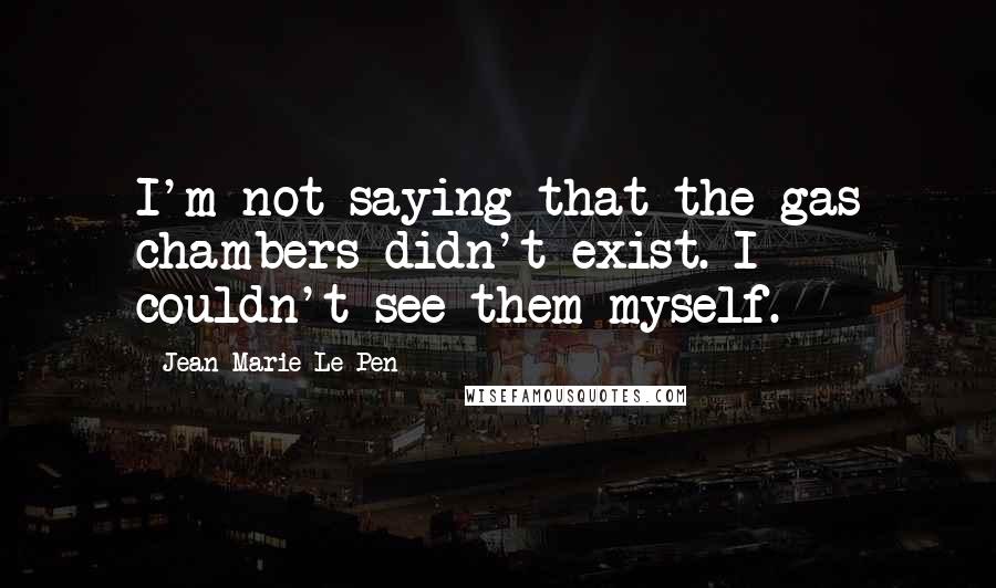 Jean-Marie Le Pen Quotes: I'm not saying that the gas chambers didn't exist. I couldn't see them myself.