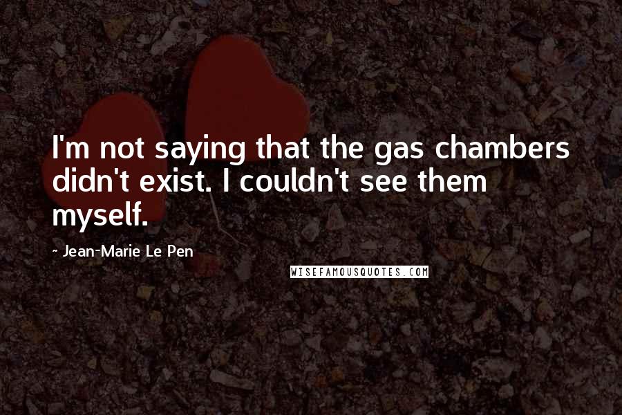 Jean-Marie Le Pen Quotes: I'm not saying that the gas chambers didn't exist. I couldn't see them myself.