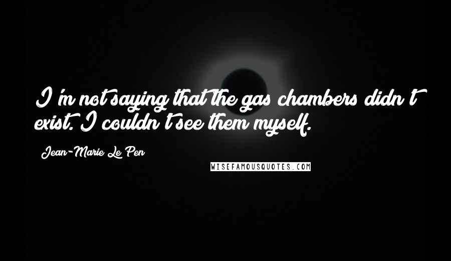 Jean-Marie Le Pen Quotes: I'm not saying that the gas chambers didn't exist. I couldn't see them myself.