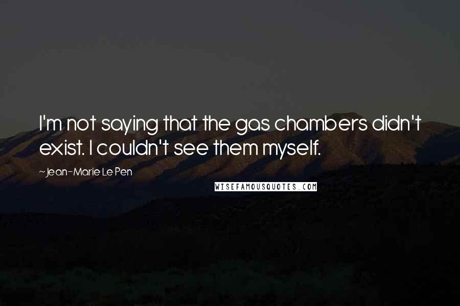 Jean-Marie Le Pen Quotes: I'm not saying that the gas chambers didn't exist. I couldn't see them myself.