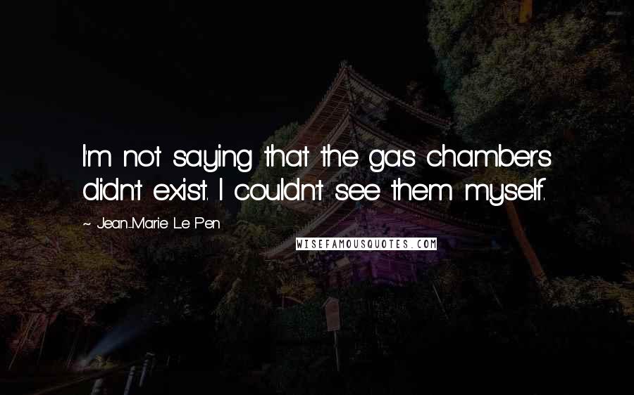 Jean-Marie Le Pen Quotes: I'm not saying that the gas chambers didn't exist. I couldn't see them myself.