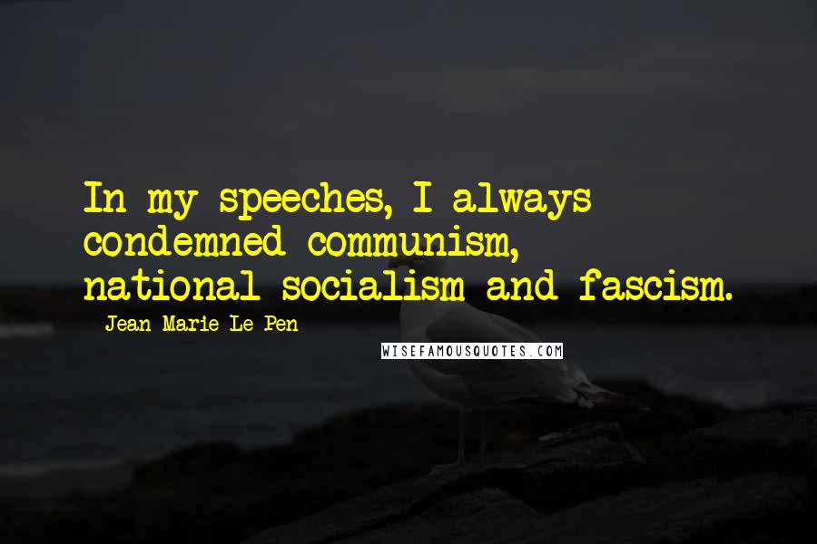 Jean-Marie Le Pen Quotes: In my speeches, I always condemned communism, national-socialism and fascism.