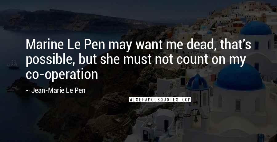 Jean-Marie Le Pen Quotes: Marine Le Pen may want me dead, that's possible, but she must not count on my co-operation