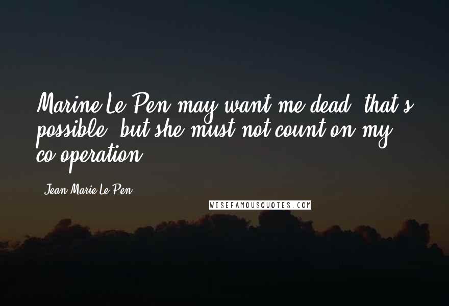 Jean-Marie Le Pen Quotes: Marine Le Pen may want me dead, that's possible, but she must not count on my co-operation