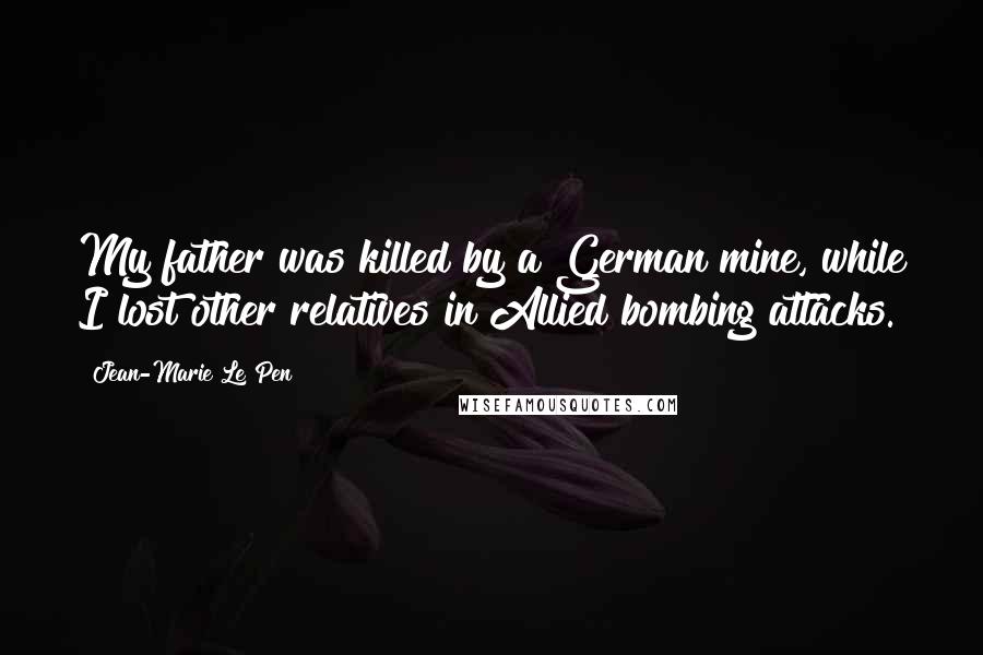 Jean-Marie Le Pen Quotes: My father was killed by a German mine, while I lost other relatives in Allied bombing attacks.