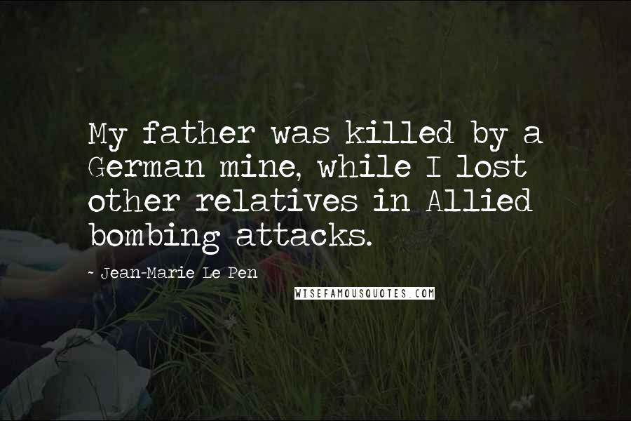 Jean-Marie Le Pen Quotes: My father was killed by a German mine, while I lost other relatives in Allied bombing attacks.