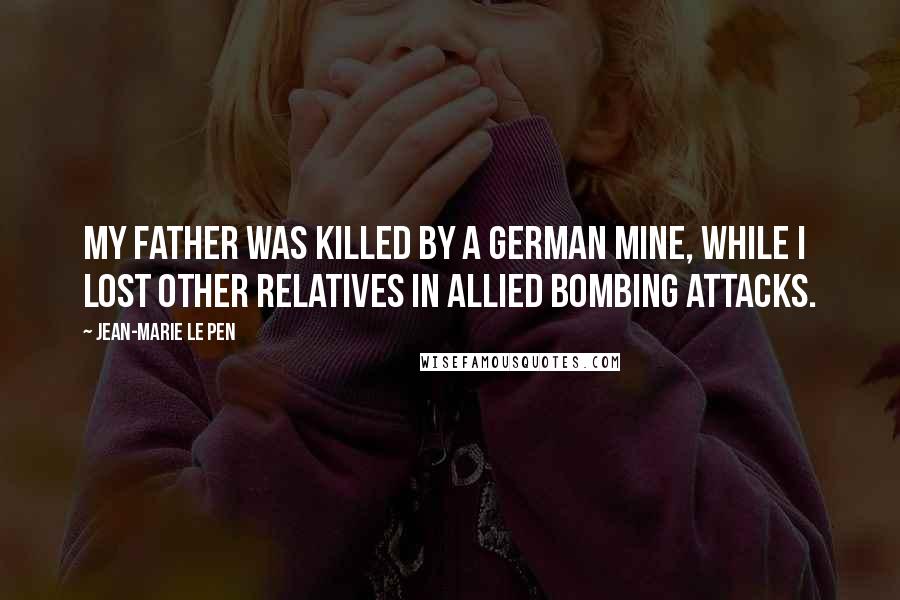 Jean-Marie Le Pen Quotes: My father was killed by a German mine, while I lost other relatives in Allied bombing attacks.