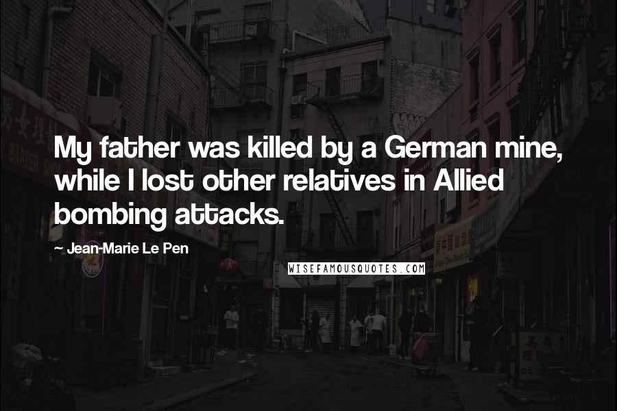 Jean-Marie Le Pen Quotes: My father was killed by a German mine, while I lost other relatives in Allied bombing attacks.