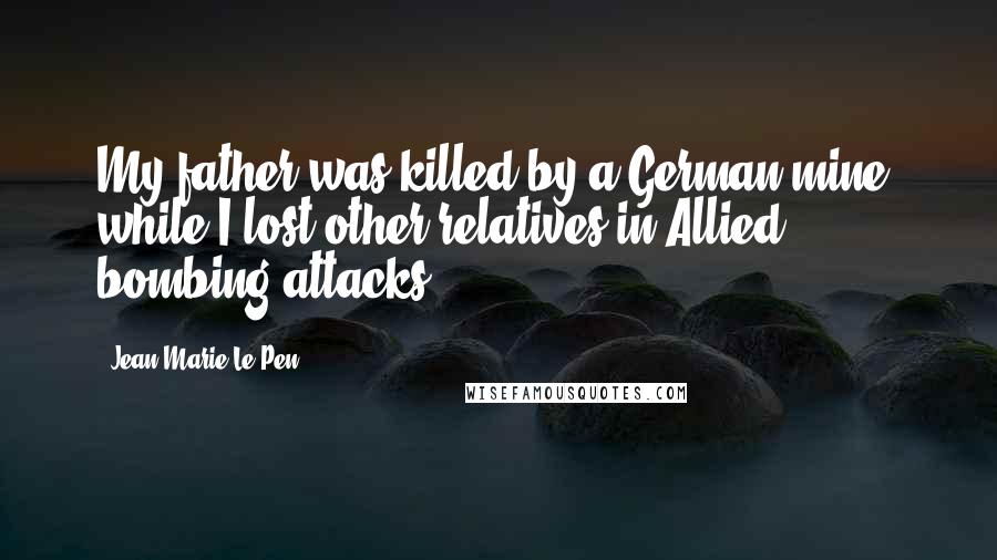 Jean-Marie Le Pen Quotes: My father was killed by a German mine, while I lost other relatives in Allied bombing attacks.