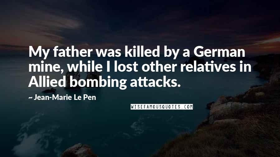 Jean-Marie Le Pen Quotes: My father was killed by a German mine, while I lost other relatives in Allied bombing attacks.