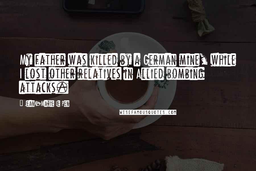 Jean-Marie Le Pen Quotes: My father was killed by a German mine, while I lost other relatives in Allied bombing attacks.