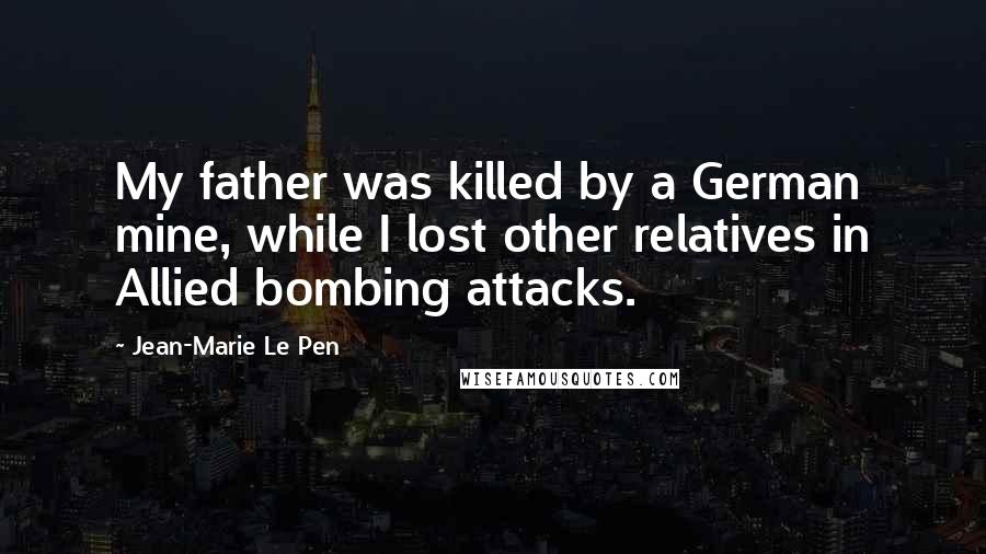 Jean-Marie Le Pen Quotes: My father was killed by a German mine, while I lost other relatives in Allied bombing attacks.