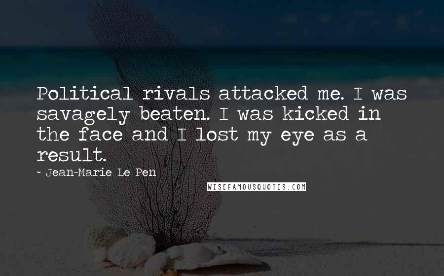 Jean-Marie Le Pen Quotes: Political rivals attacked me. I was savagely beaten. I was kicked in the face and I lost my eye as a result.