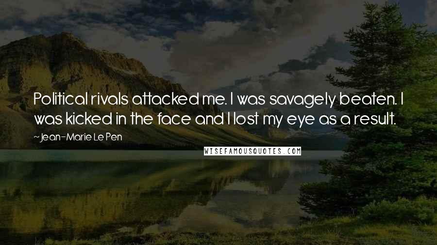 Jean-Marie Le Pen Quotes: Political rivals attacked me. I was savagely beaten. I was kicked in the face and I lost my eye as a result.