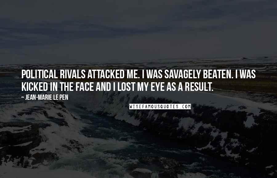 Jean-Marie Le Pen Quotes: Political rivals attacked me. I was savagely beaten. I was kicked in the face and I lost my eye as a result.