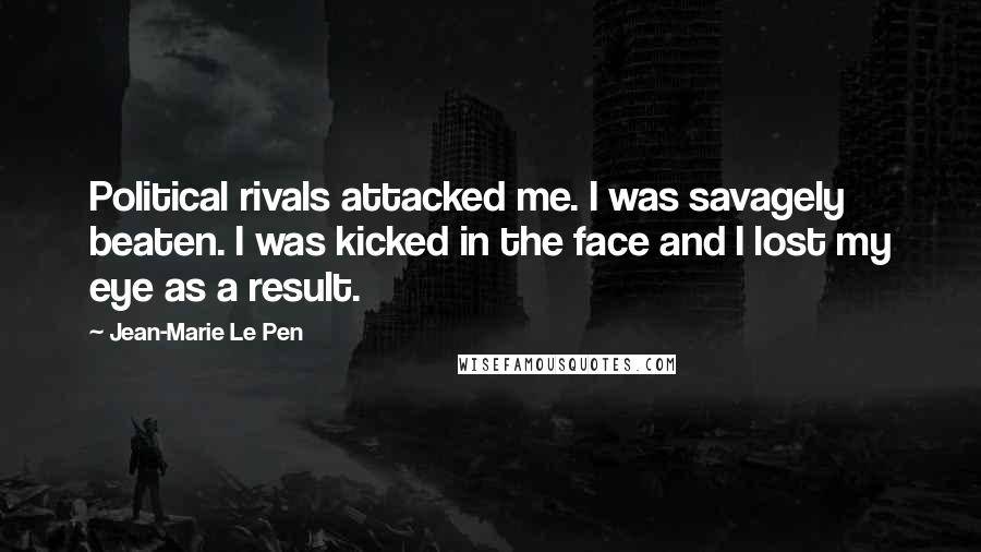Jean-Marie Le Pen Quotes: Political rivals attacked me. I was savagely beaten. I was kicked in the face and I lost my eye as a result.