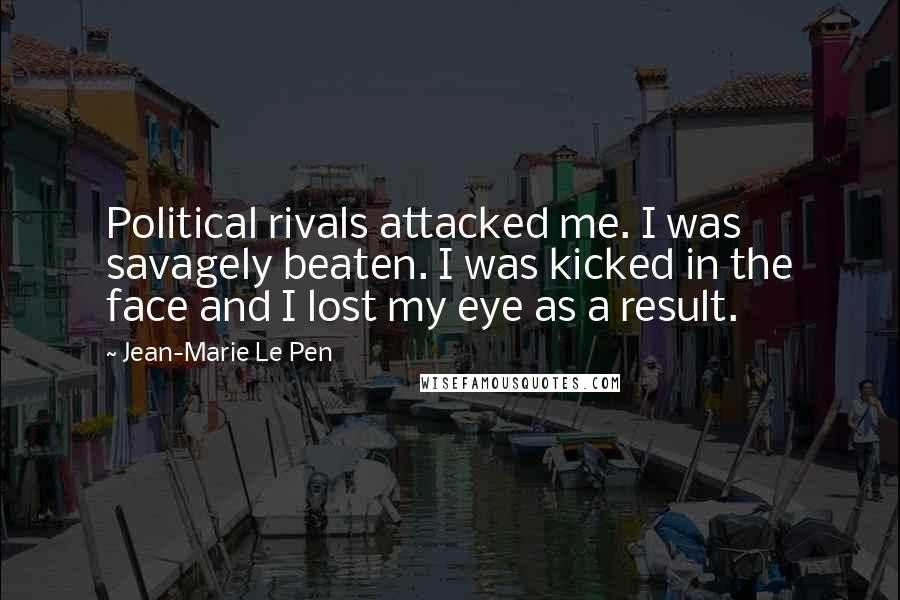 Jean-Marie Le Pen Quotes: Political rivals attacked me. I was savagely beaten. I was kicked in the face and I lost my eye as a result.