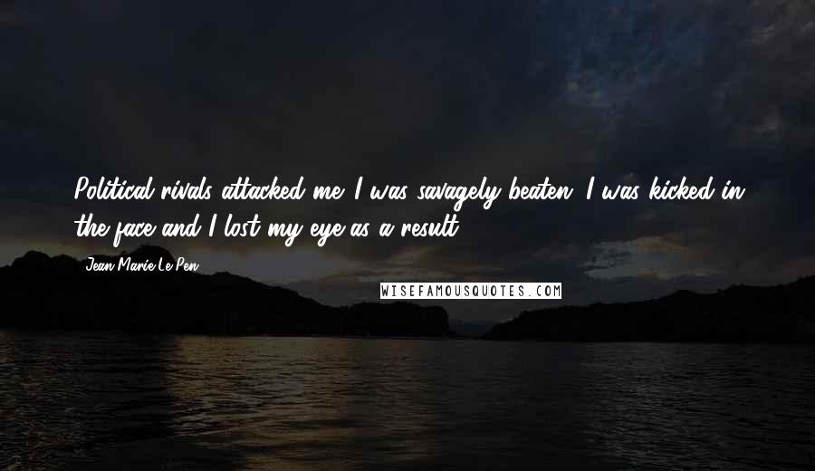 Jean-Marie Le Pen Quotes: Political rivals attacked me. I was savagely beaten. I was kicked in the face and I lost my eye as a result.