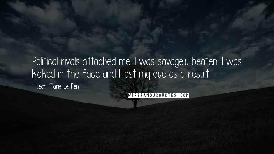 Jean-Marie Le Pen Quotes: Political rivals attacked me. I was savagely beaten. I was kicked in the face and I lost my eye as a result.