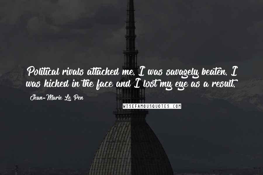 Jean-Marie Le Pen Quotes: Political rivals attacked me. I was savagely beaten. I was kicked in the face and I lost my eye as a result.