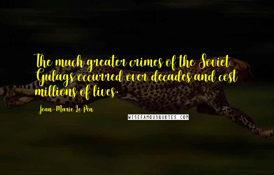 Jean-Marie Le Pen Quotes: The much greater crimes of the Soviet Gulags occurred over decades and cost millions of lives.