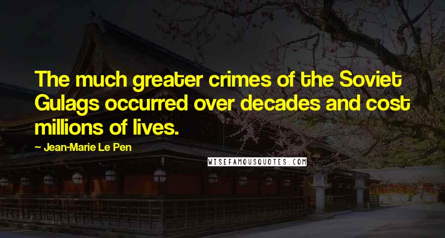 Jean-Marie Le Pen Quotes: The much greater crimes of the Soviet Gulags occurred over decades and cost millions of lives.