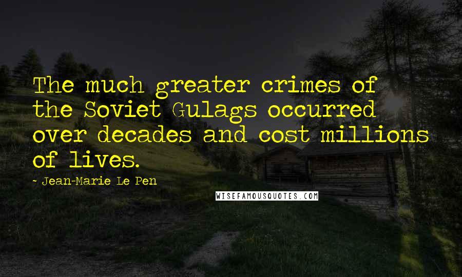 Jean-Marie Le Pen Quotes: The much greater crimes of the Soviet Gulags occurred over decades and cost millions of lives.