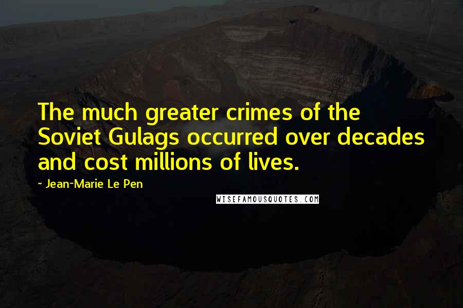 Jean-Marie Le Pen Quotes: The much greater crimes of the Soviet Gulags occurred over decades and cost millions of lives.