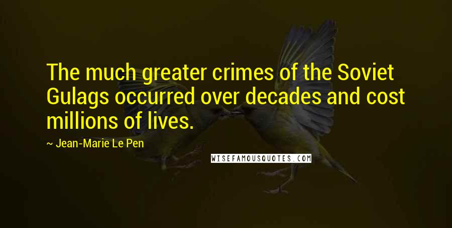 Jean-Marie Le Pen Quotes: The much greater crimes of the Soviet Gulags occurred over decades and cost millions of lives.