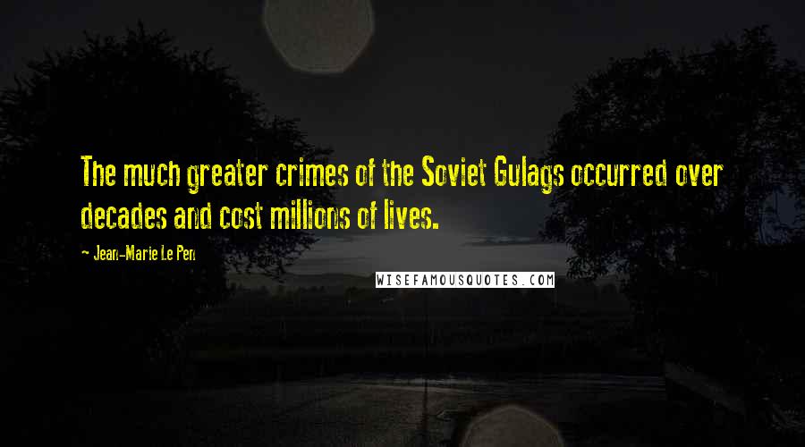 Jean-Marie Le Pen Quotes: The much greater crimes of the Soviet Gulags occurred over decades and cost millions of lives.