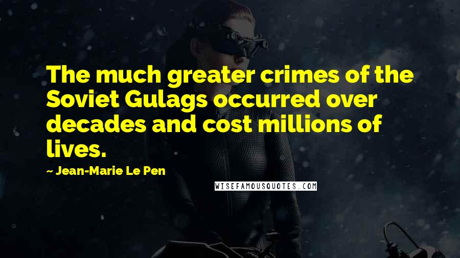 Jean-Marie Le Pen Quotes: The much greater crimes of the Soviet Gulags occurred over decades and cost millions of lives.