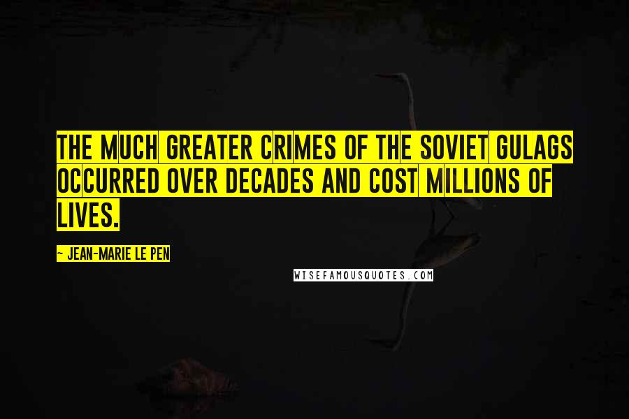 Jean-Marie Le Pen Quotes: The much greater crimes of the Soviet Gulags occurred over decades and cost millions of lives.