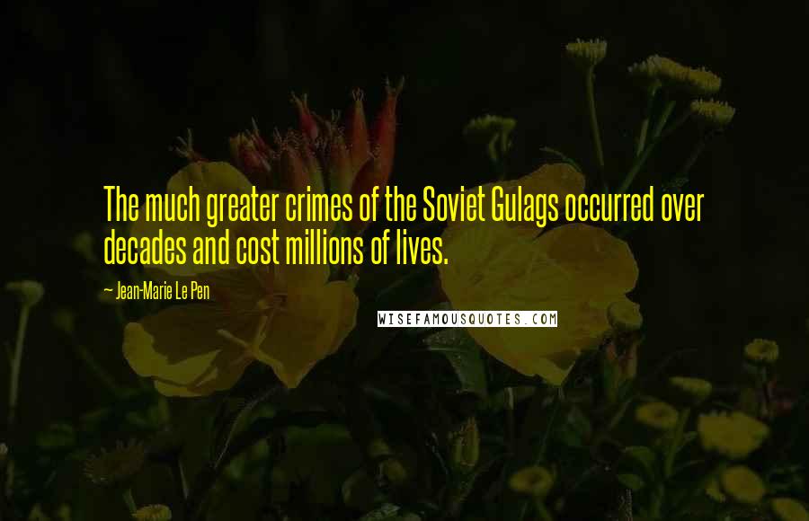 Jean-Marie Le Pen Quotes: The much greater crimes of the Soviet Gulags occurred over decades and cost millions of lives.