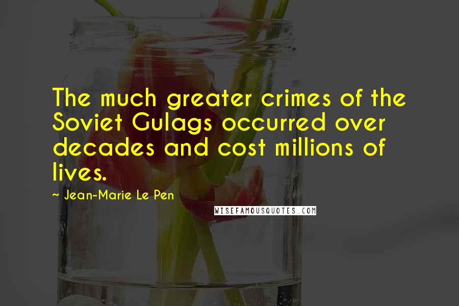 Jean-Marie Le Pen Quotes: The much greater crimes of the Soviet Gulags occurred over decades and cost millions of lives.
