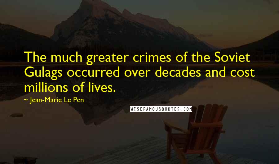 Jean-Marie Le Pen Quotes: The much greater crimes of the Soviet Gulags occurred over decades and cost millions of lives.