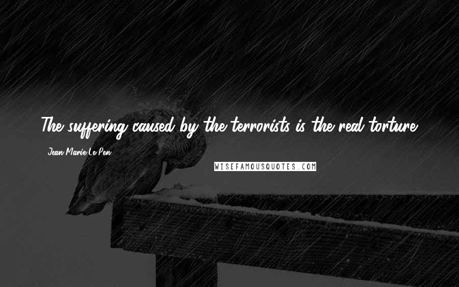 Jean-Marie Le Pen Quotes: The suffering caused by the terrorists is the real torture.