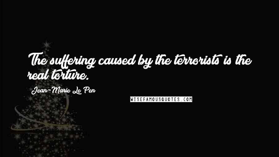 Jean-Marie Le Pen Quotes: The suffering caused by the terrorists is the real torture.