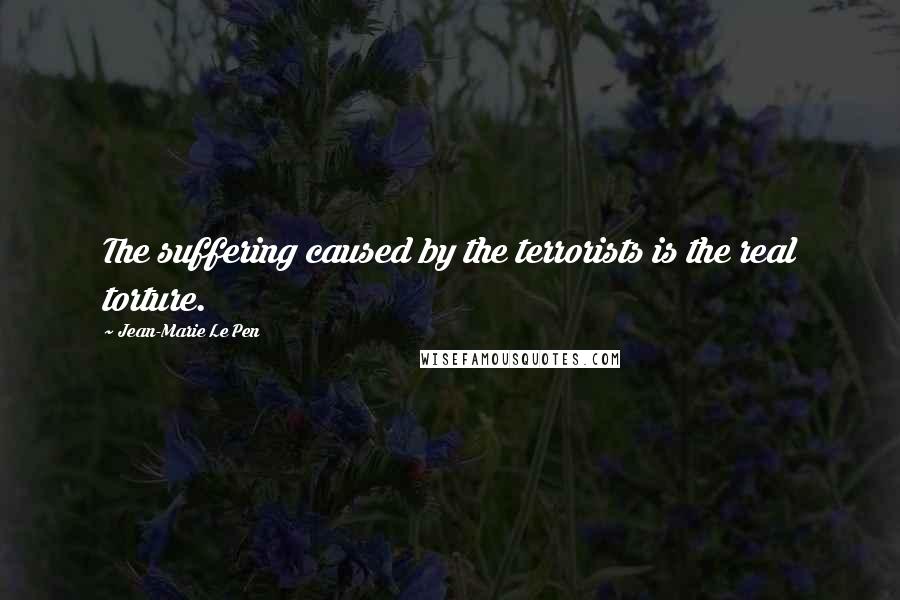 Jean-Marie Le Pen Quotes: The suffering caused by the terrorists is the real torture.