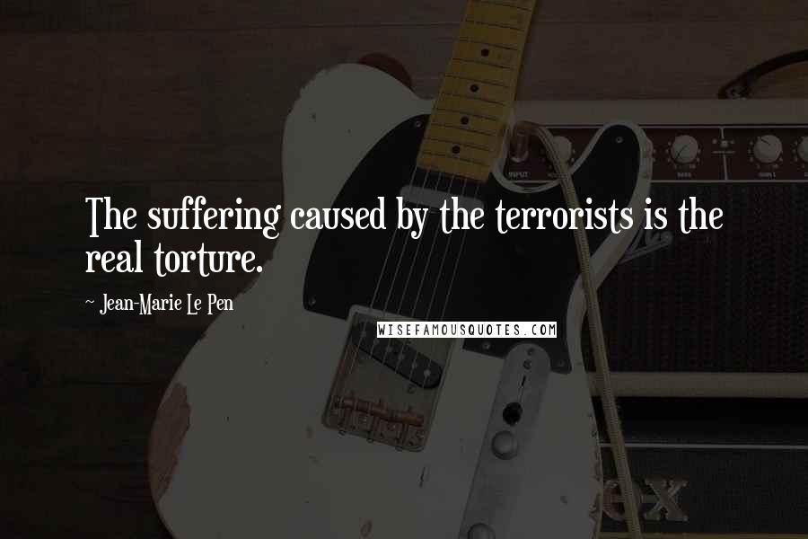 Jean-Marie Le Pen Quotes: The suffering caused by the terrorists is the real torture.
