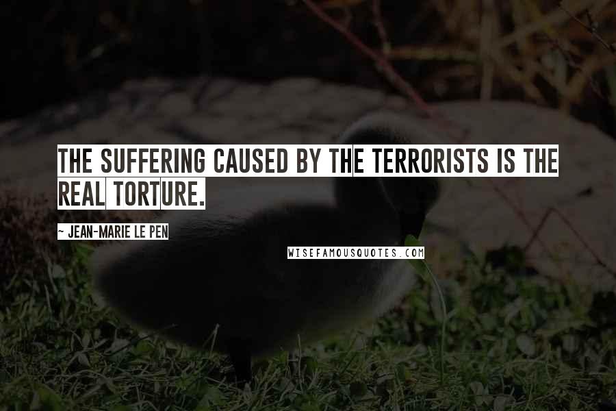 Jean-Marie Le Pen Quotes: The suffering caused by the terrorists is the real torture.