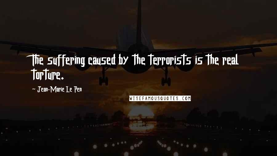 Jean-Marie Le Pen Quotes: The suffering caused by the terrorists is the real torture.