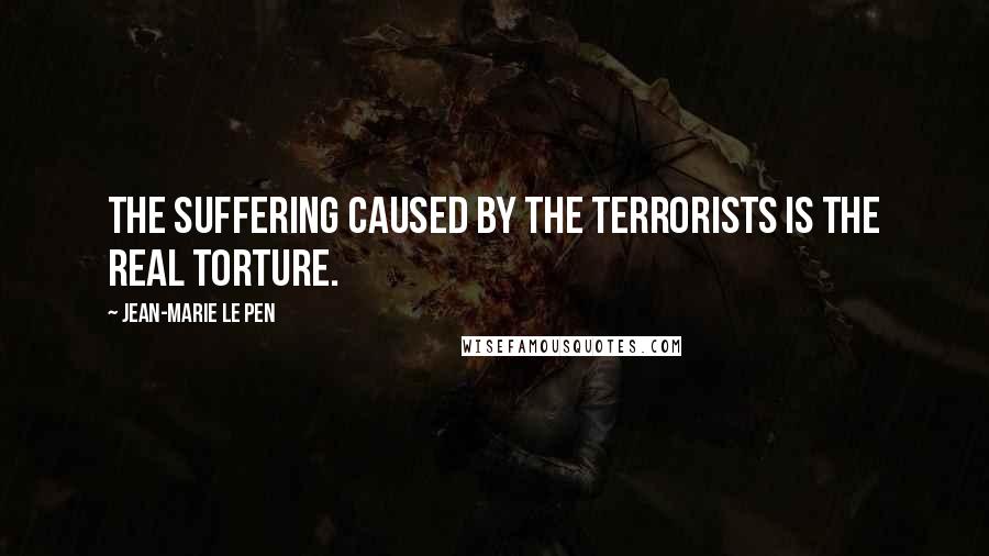 Jean-Marie Le Pen Quotes: The suffering caused by the terrorists is the real torture.