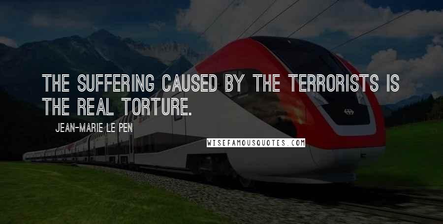 Jean-Marie Le Pen Quotes: The suffering caused by the terrorists is the real torture.