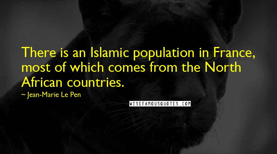 Jean-Marie Le Pen Quotes: There is an Islamic population in France, most of which comes from the North African countries.