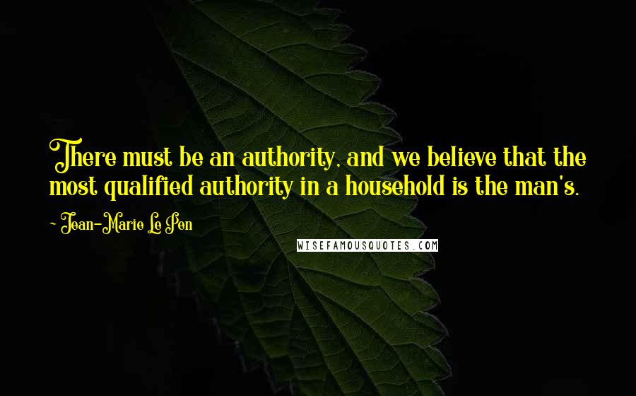 Jean-Marie Le Pen Quotes: There must be an authority, and we believe that the most qualified authority in a household is the man's.